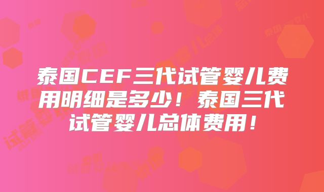 泰国CEF三代试管婴儿费用明细是多少！泰国三代试管婴儿总体费用！