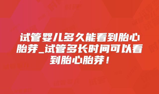试管婴儿多久能看到胎心胎芽_试管多长时间可以看到胎心胎芽！