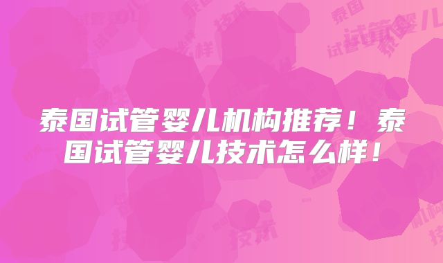泰国试管婴儿机构推荐！泰国试管婴儿技术怎么样！