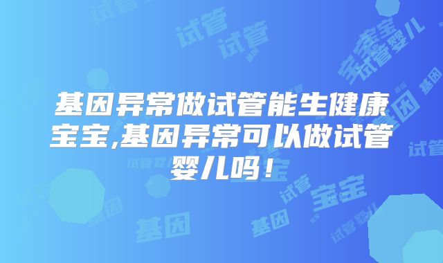 基因异常做试管能生健康宝宝,基因异常可以做试管婴儿吗！
