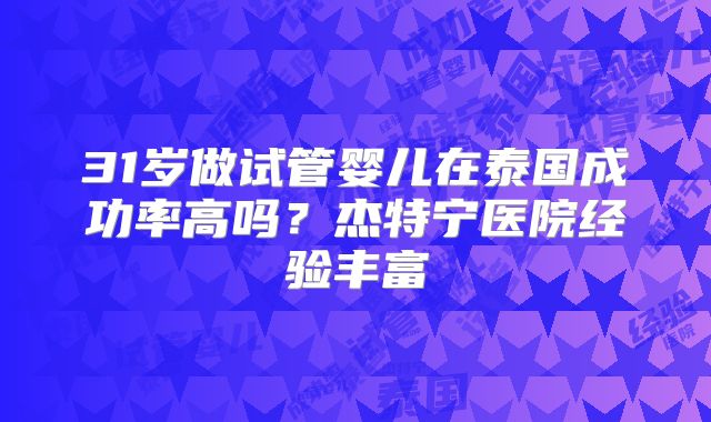 31岁做试管婴儿在泰国成功率高吗？杰特宁医院经验丰富