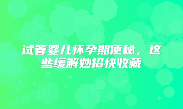 试管婴儿怀孕期便秘,这些缓解妙招快收藏