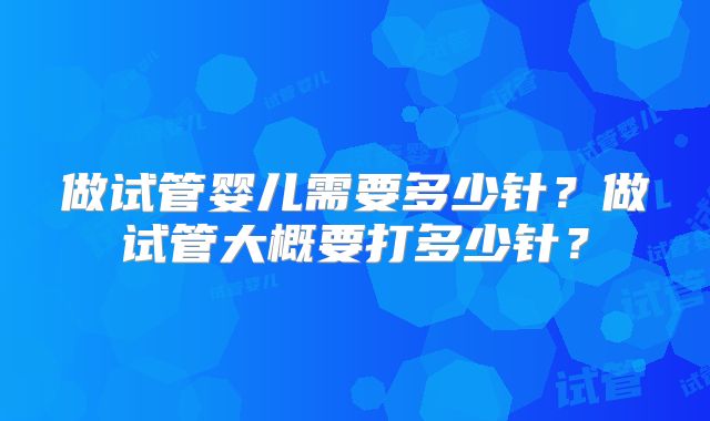 做试管婴儿需要多少针？做试管大概要打多少针？