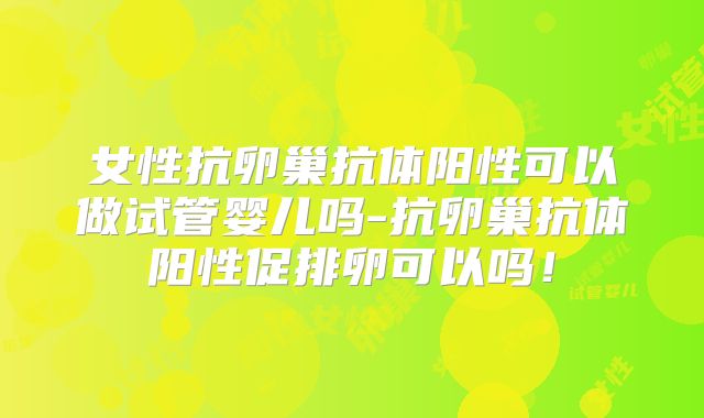 女性抗卵巢抗体阳性可以做试管婴儿吗-抗卵巢抗体阳性促排卵可以吗！