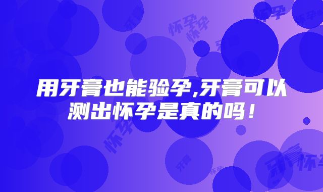 用牙膏也能验孕,牙膏可以测出怀孕是真的吗！