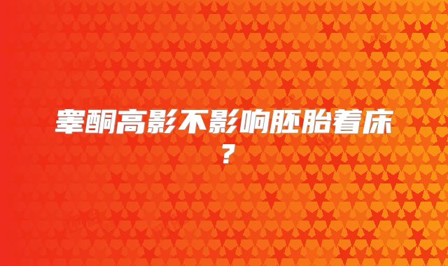睾酮高影不影响胚胎着床?