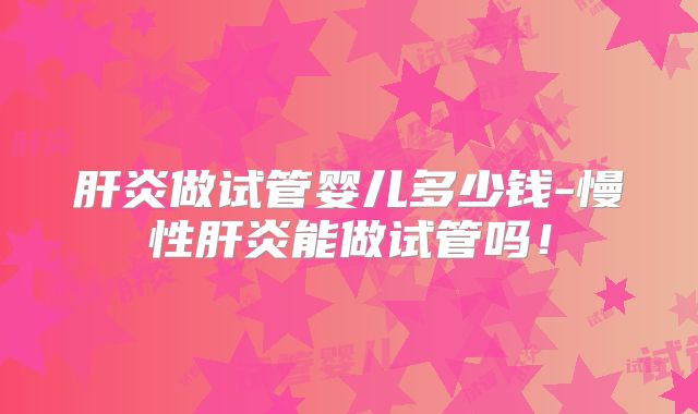 肝炎做试管婴儿多少钱-慢性肝炎能做试管吗!