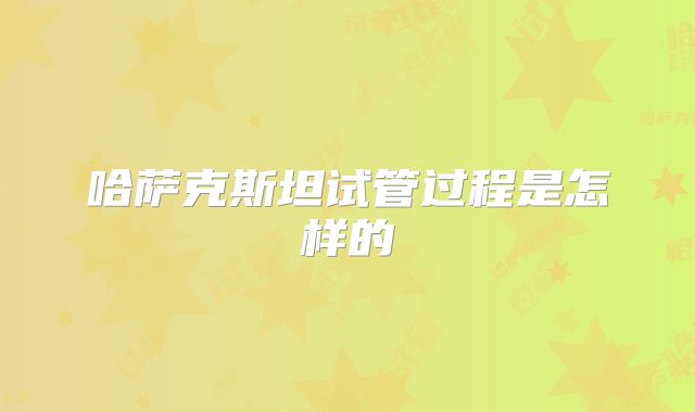 哈萨克斯坦试管过程是怎样的