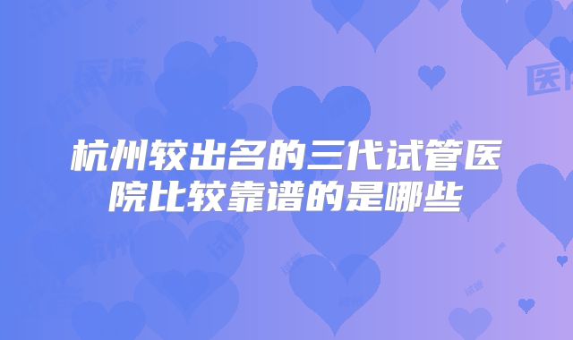 杭州较出名的三代试管医院比较靠谱的是哪些