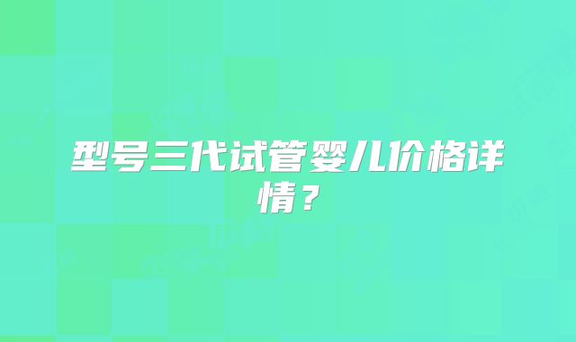 型号三代试管婴儿价格详情？