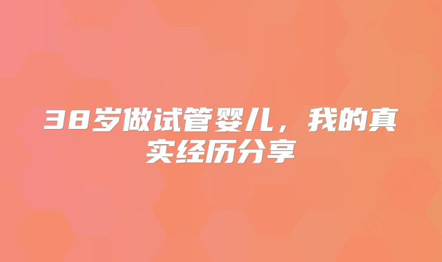 38岁做试管婴儿,我的真实经历分享