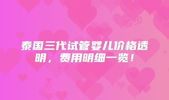 泰国三代试管婴儿价格透明，费用明细一览！