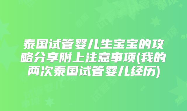 泰国试管婴儿生宝宝的攻略分享附上注意事项(我的两次泰国试管婴儿经历)