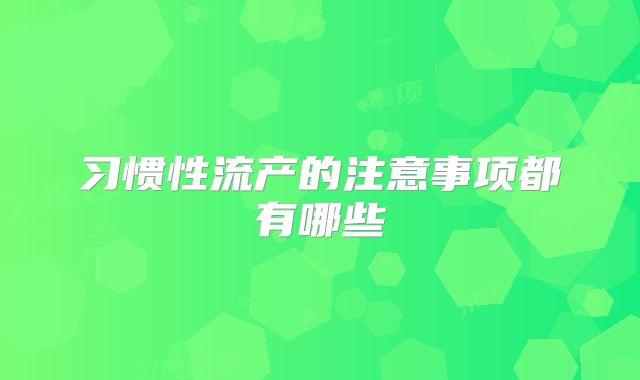 习惯性流产的注意事项都有哪些