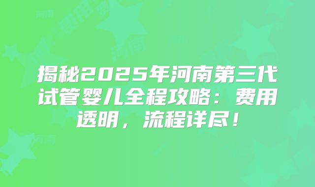 揭秘2025年河南第三代试管婴儿全程攻略：费用透明，流程详尽！