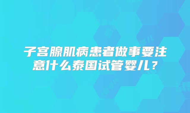 子宫腺肌病患者做事要注意什么泰国试管婴儿？