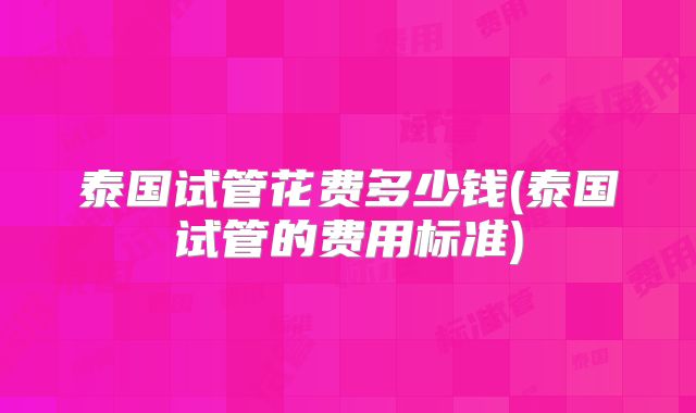 泰国试管花费多少钱(泰国试管的费用标准)