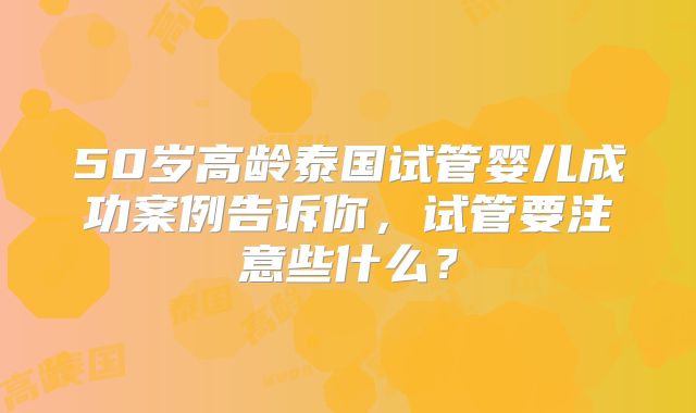 50岁高龄泰国试管婴儿成功案例告诉你,试管要注意些什么?