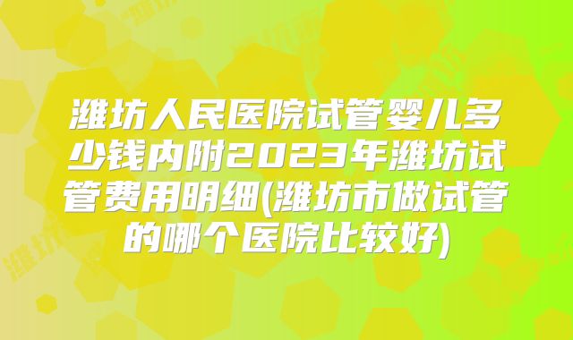潍坊人民医院试管婴儿多少钱内附2023年潍坊试管费用明细(潍坊市做试管的哪个医院比较好)