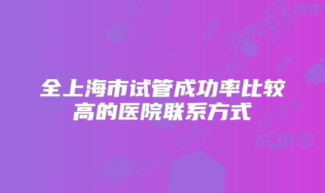 全上海市试管成功率比较高的医院联系方式