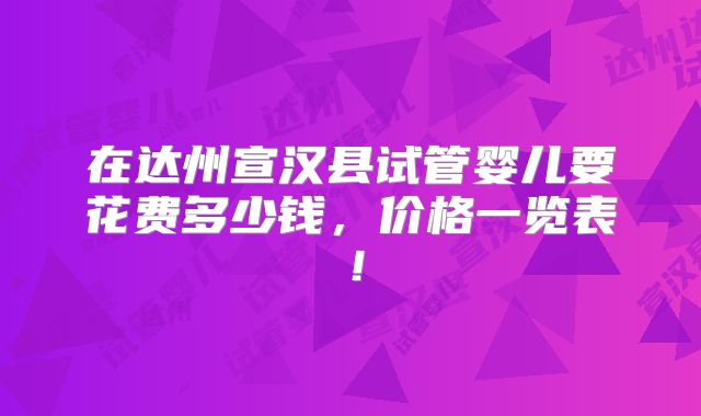 在达州宣汉县试管婴儿要花费多少钱,价格一览表!