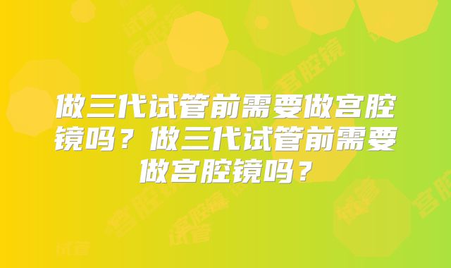 做三代试管前需要做宫腔镜吗？做三代试管前需要做宫腔镜吗？