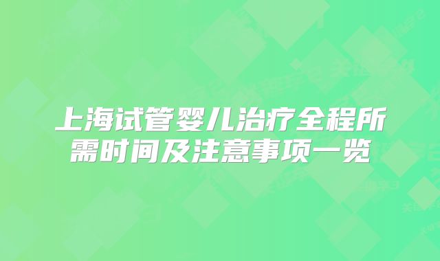 上海试管婴儿治疗全程所需时间及注意事项一览