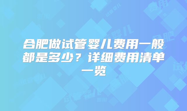 合肥做试管婴儿费用一般都是多少？详细费用清单一览