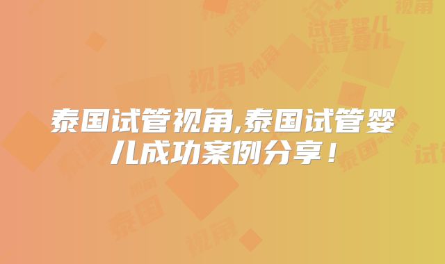 泰国试管视角,泰国试管婴儿成功案例分享！