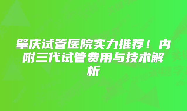 肇庆试管医院实力推荐!内附三代试管费用与技术解析
