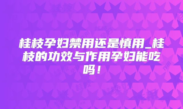 桂枝孕妇禁用还是慎用_桂枝的功效与作用孕妇能吃吗!