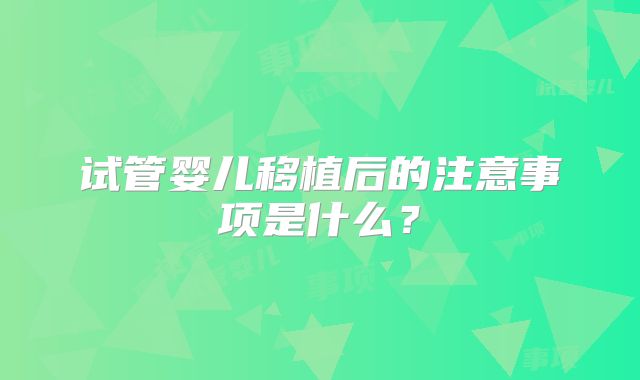 试管婴儿移植后的注意事项是什么?