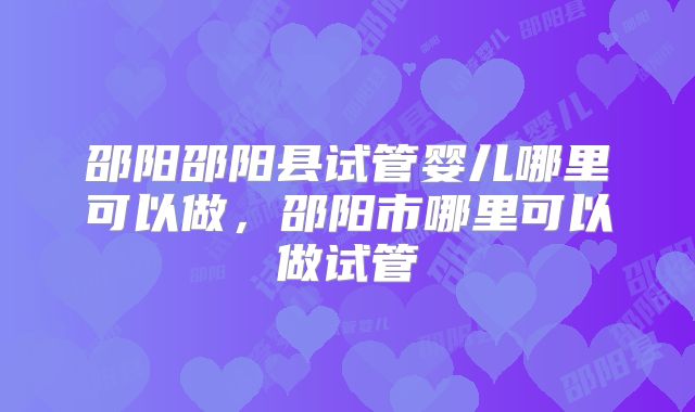 邵阳邵阳县试管婴儿哪里可以做，邵阳市哪里可以做试管