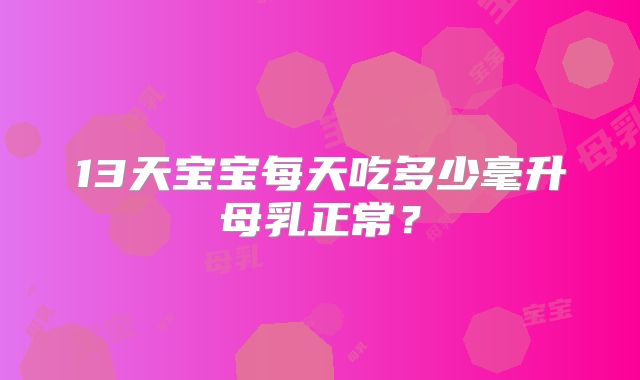 13天宝宝每天吃多少毫升母乳正常？