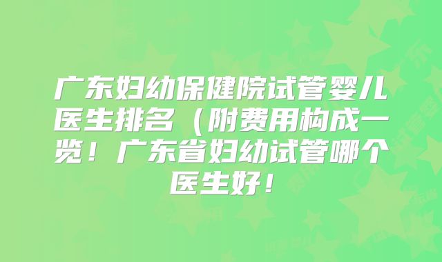 广东妇幼保健院试管婴儿医生排名(附费用构成一览!广东省妇幼试管哪个医生好!