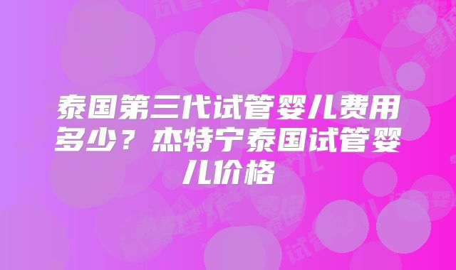 泰国第三代试管婴儿费用多少?杰特宁泰国试管婴儿价格