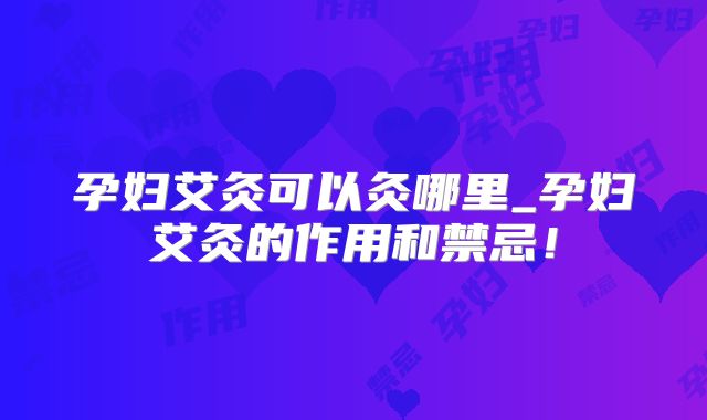 孕妇艾灸可以灸哪里_孕妇艾灸的作用和禁忌！
