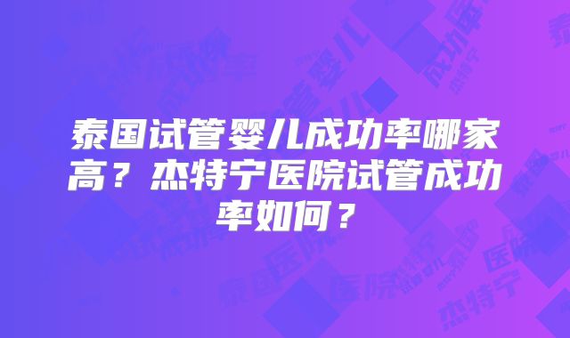 泰国试管婴儿成功率哪家高？杰特宁医院试管成功率如何？