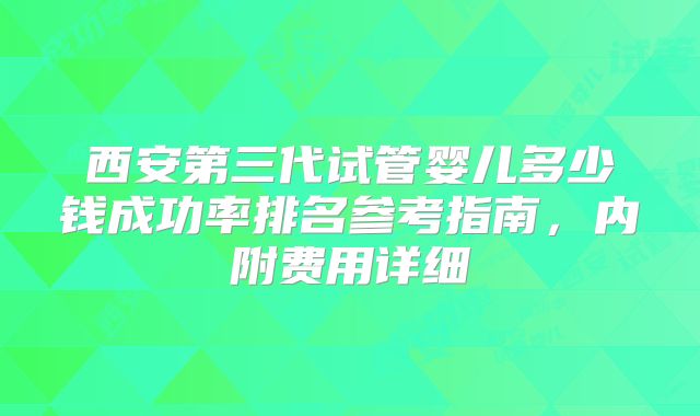 西安第三代试管婴儿多少钱成功率排名参考指南，内附费用详细