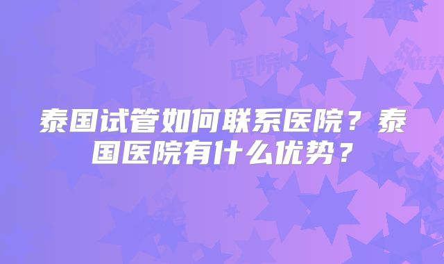 泰国试管如何联系医院？泰国医院有什么优势？