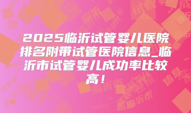 2025临沂试管婴儿医院排名附带试管医院信息_临沂市试管婴儿成功率比较高！