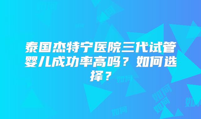 泰国杰特宁医院三代试管婴儿成功率高吗？如何选择？