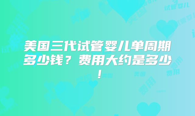 美国三代试管婴儿单周期多少钱？费用大约是多少！