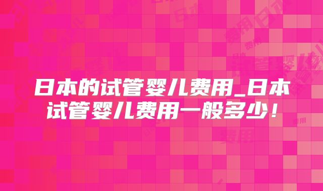 日本的试管婴儿费用_日本试管婴儿费用一般多少！