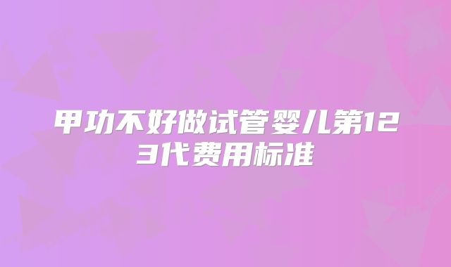 甲功不好做试管婴儿第123代费用标准