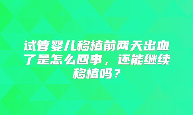 试管婴儿移植前两天出血了是怎么回事，还能继续移植吗？