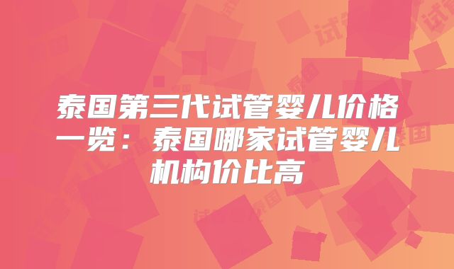 泰国第三代试管婴儿价格一览：泰国哪家试管婴儿机构价比高