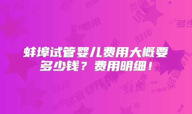 蚌埠试管婴儿费用大概要多少钱？费用明细！