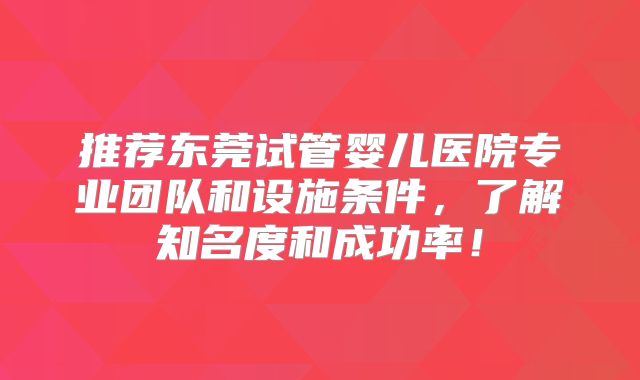 推荐东莞试管婴儿医院专业团队和设施条件，了解知名度和成功率！
