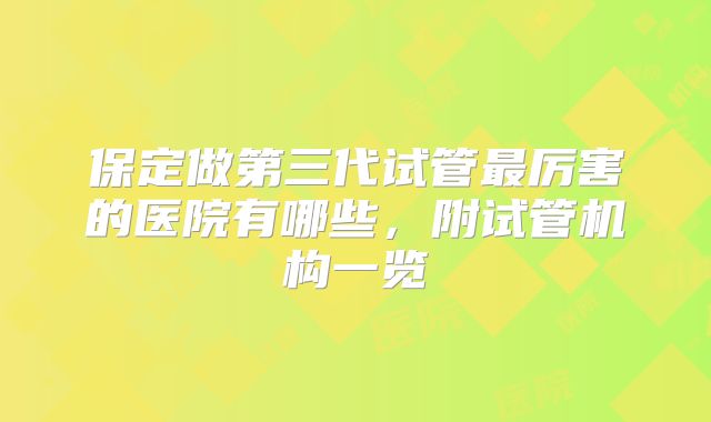 保定做第三代试管最厉害的医院有哪些,附试管机构一览